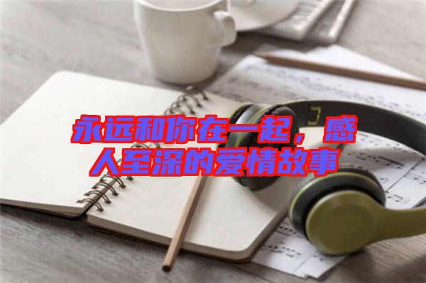 永遠(yuǎn)和你在一起，感人至深的愛情故事