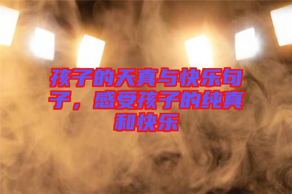 孩子的天真與快樂句子，感受孩子的純真和快樂