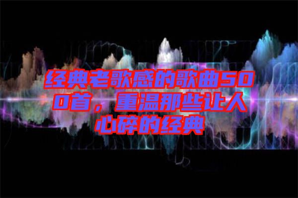 經(jīng)典老歌感的歌曲500首，重溫那些讓人心碎的經(jīng)典