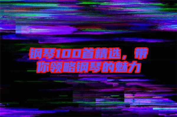 鋼琴100首精選，帶你領(lǐng)略鋼琴的魅力