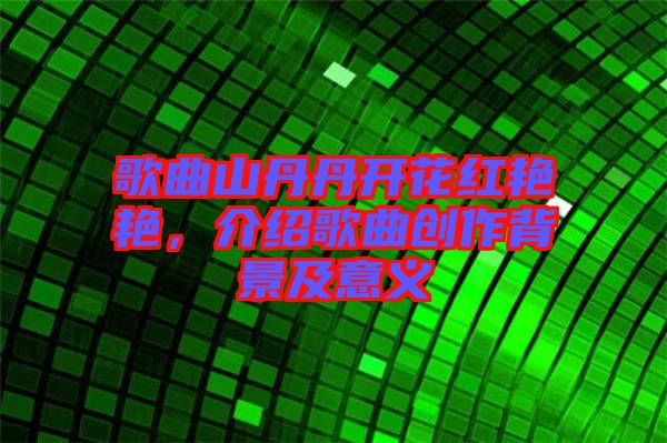 歌曲山丹丹開花紅艷艷，介紹歌曲創(chuàng)作背景及意義