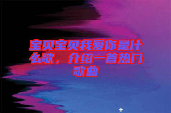 寶貝寶貝我愛你是什么歌，介紹一首熱門歌曲