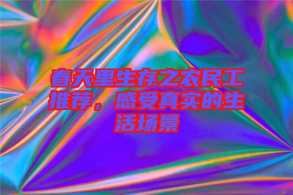 春天里生存之農(nóng)民工推薦，感受真實的生活場景
