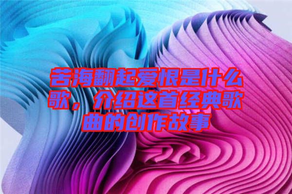 苦海翻起愛恨是什么歌，介紹這首經(jīng)典歌曲的創(chuàng)作故事