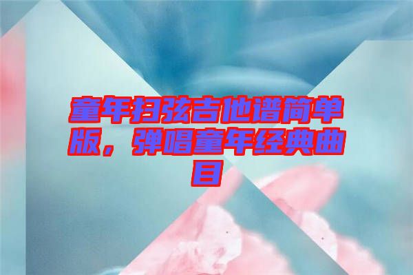 童年掃弦吉他譜簡單版，彈唱童年經(jīng)典曲目