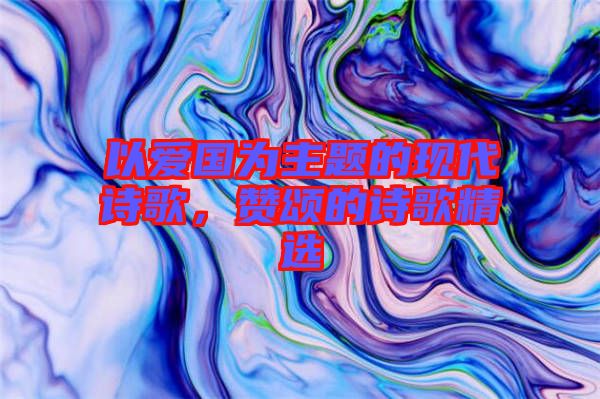 以愛(ài)國(guó)為主題的現(xiàn)代詩(shī)歌，贊頌的詩(shī)歌精選