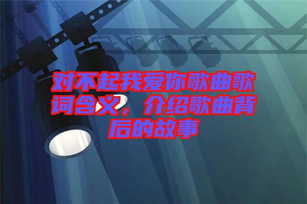 對不起我愛你歌曲歌詞含義，介紹歌曲背后的故事