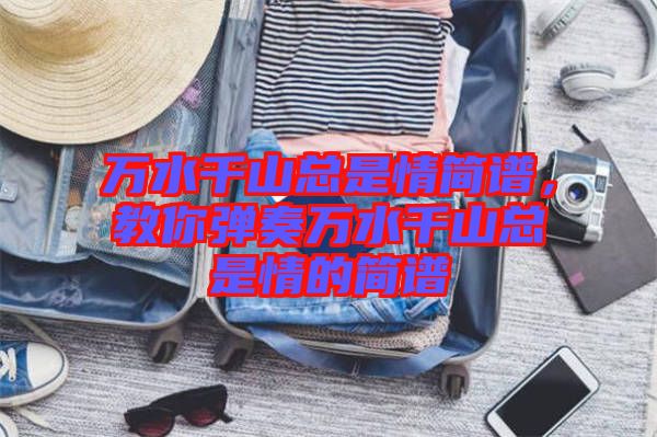 萬水千山總是情簡譜，教你彈奏萬水千山總是情的簡譜