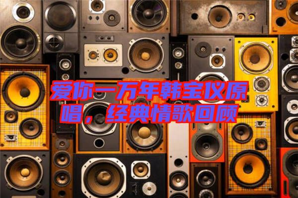 愛你一萬年韓寶儀原唱，經(jīng)典情歌回顧