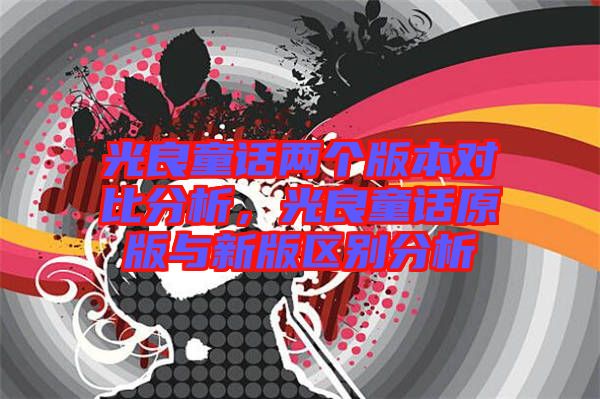 光良童話兩個(gè)版本對(duì)比分析，光良童話原版與新版區(qū)別分析