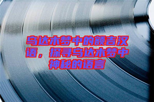 烏達木夢中的額吉漢語，探尋烏達木夢中神秘的語言
