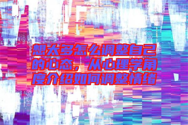 想太多怎么調(diào)整自己的心態(tài)，從心理學(xué)角度介紹如何調(diào)整情緒