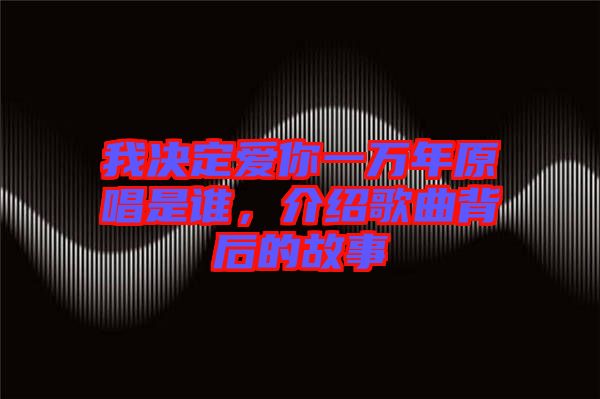 我決定愛你一萬年原唱是誰，介紹歌曲背后的故事
