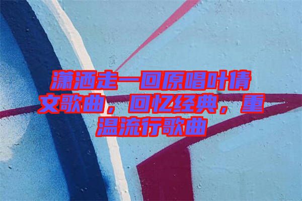 瀟灑走一回原唱葉倩文歌曲，回憶經(jīng)典，重溫流行歌曲