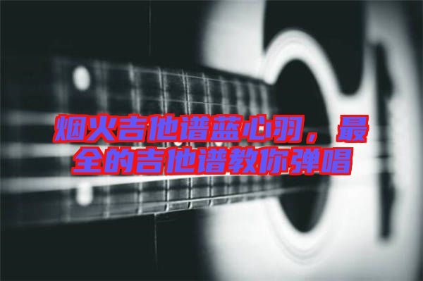 煙火吉他譜藍(lán)心羽，最全的吉他譜教你彈唱