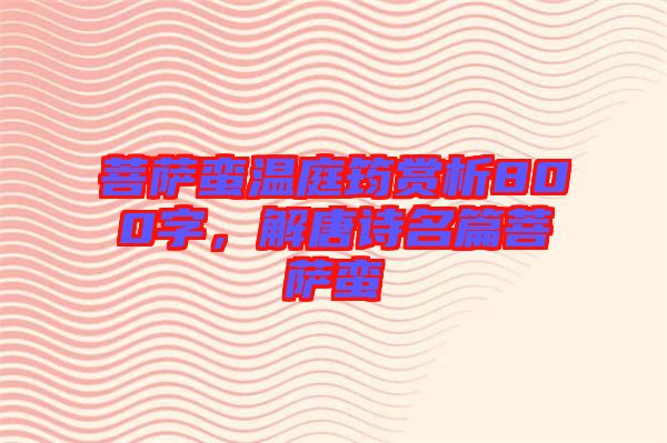 菩薩蠻溫庭筠賞析800字，解唐詩名篇菩薩蠻