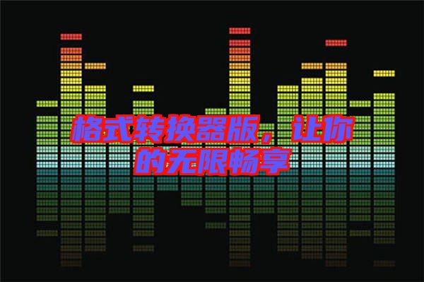 格式轉(zhuǎn)換器版，讓你的無限暢享