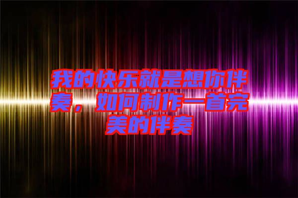 我的快樂就是想你伴奏，如何制作一首完美的伴奏