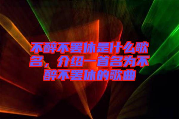 不醉不罷休是什么歌名，介紹一首名為不醉不罷休的歌曲