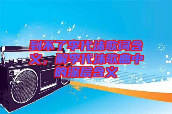 到不了李代沫歌詞含義，解李代沫歌曲中的深層含義
