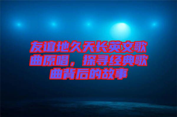 友誼地久天長英文歌曲原唱，探尋經(jīng)典歌曲背后的故事