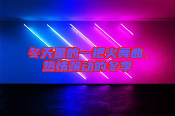冬天里的一把火舞曲，熱情跳動的冬季