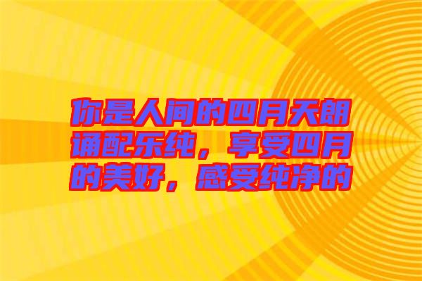 你是人間的四月天朗誦配樂純，享受四月的美好，感受純凈的
