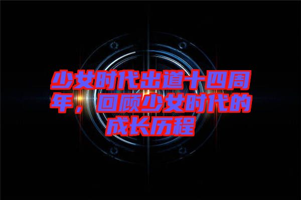 少女時代出道十四周年，回顧少女時代的成長歷程