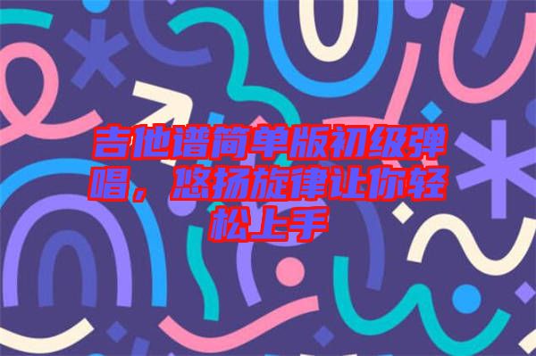 吉他譜簡單版初級彈唱，悠揚(yáng)旋律讓你輕松上手