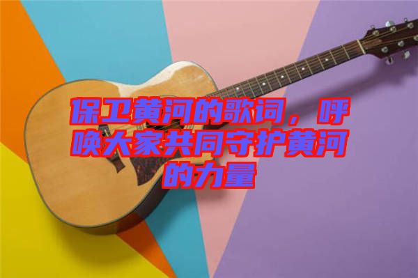 保衛(wèi)黃河的歌詞，呼喚大家共同守護(hù)黃河的力量
