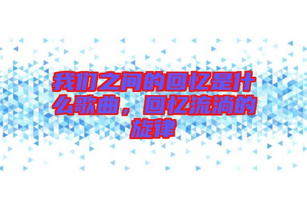 我們之間的回憶是什么歌曲，回憶流淌的旋律