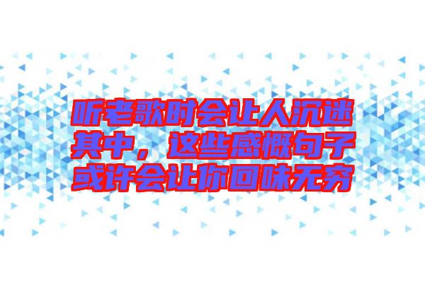聽老歌時會讓人沉迷其中，這些感慨句子或許會讓你回味無窮