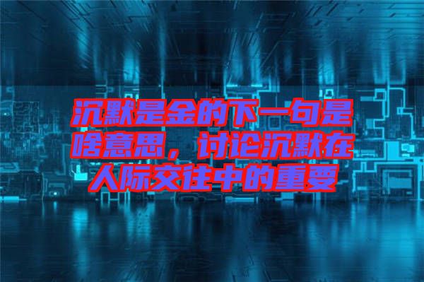 沉默是金的下一句是啥意思，討論沉默在人際交往中的重要