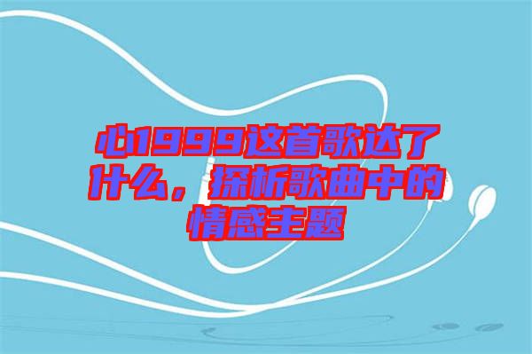 心1999這首歌達了什么，探析歌曲中的情感主題