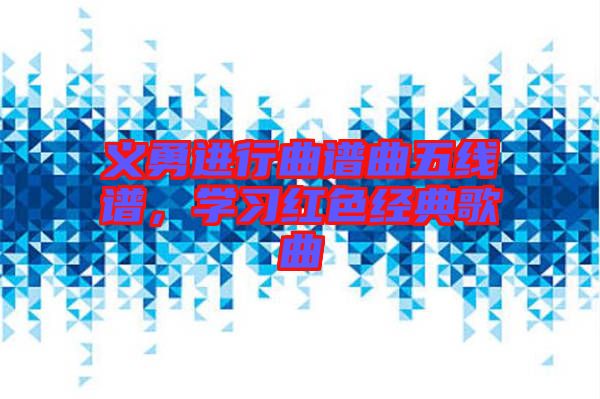 義勇進(jìn)行曲譜曲五線譜，學(xué)習(xí)紅色經(jīng)典歌曲