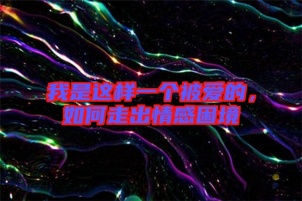 我是這樣一個(gè)被愛(ài)的，如何走出情感困境
