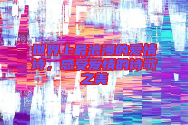 世界上最浪漫的愛情詩，感受愛情的詩歌之美