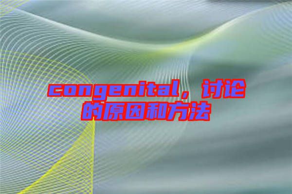 congenital，討論的原因和方法