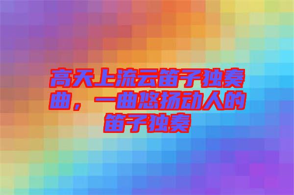 高天上流云笛子獨(dú)奏曲，一曲悠揚(yáng)動(dòng)人的笛子獨(dú)奏