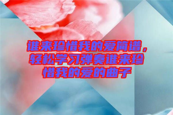 誰來珍惜我的愛簡譜，輕松學(xué)習(xí)彈奏誰來珍惜我的愛的曲子