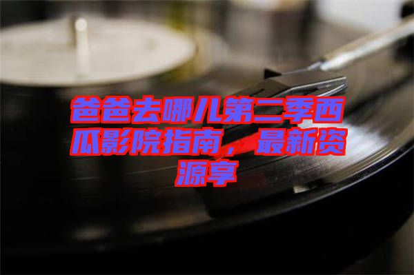 爸爸去哪兒第二季西瓜影院指南，最新資源享