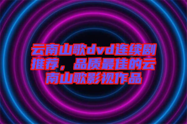 云南山歌dvd連續(xù)劇推薦，品質(zhì)最佳的云南山歌影視作品