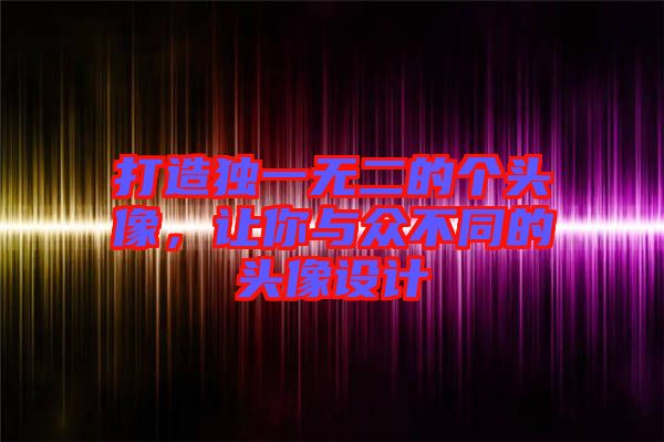 打造獨(dú)一無二的個頭像，讓你與眾不同的頭像設(shè)計(jì)