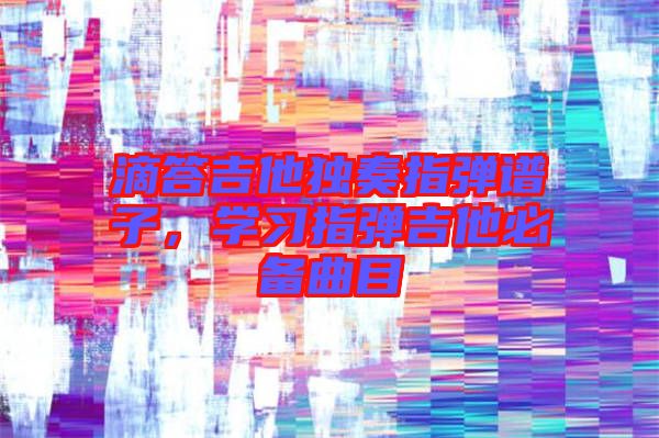 滴答吉他獨奏指彈譜子，學(xué)習(xí)指彈吉他必備曲目