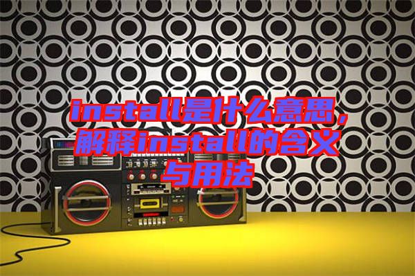 install是什么意思，解釋install的含義與用法