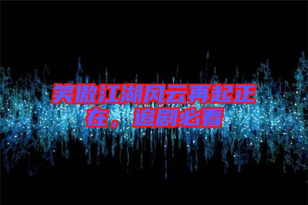 笑傲江湖風(fēng)云再起正在，追劇必看