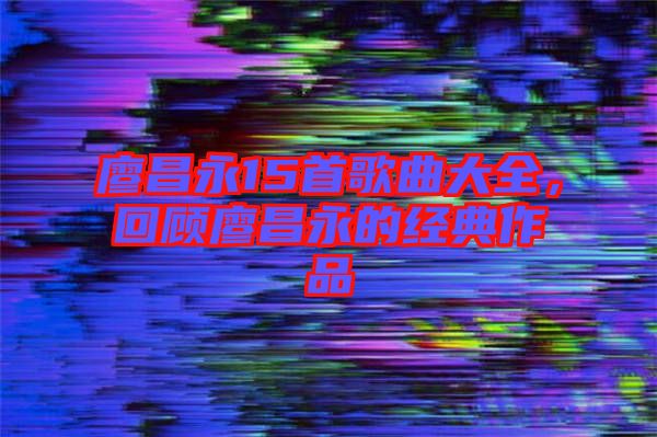 廖昌永15首歌曲大全，回顧廖昌永的經(jīng)典作品
