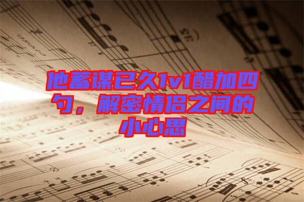 他蓄謀已久1v1醋加四勺，解密情侶之間的小心思