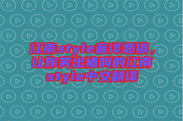 江南style音譯惡搞，讓你笑出豬叫的江南style中文翻譯