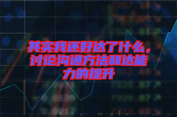 其實(shí)我還好達(dá)了什么，討論溝通方法和達(dá)能力的提升